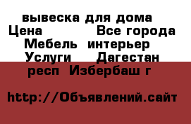 вывеска для дома › Цена ­ 3 500 - Все города Мебель, интерьер » Услуги   . Дагестан респ.,Избербаш г.